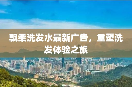 飘柔洗发水最新广告，重塑洗发体验之旅
