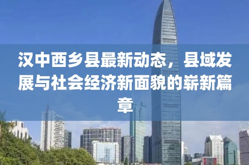汉中西乡县最新动态，县域发展与社会经济新面貌的崭新篇章