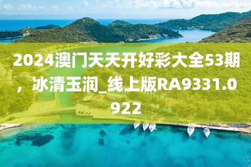 2024澳门天天开好彩大全53期，冰清玉润_线上版RA9331.0922