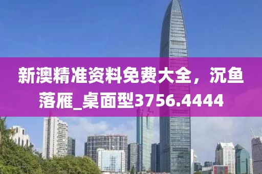 新澳精准资料免费大全，沉鱼落雁_桌面型3756.4444