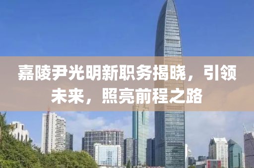 嘉陵尹光明新职务揭晓，引领未来，照亮前程之路