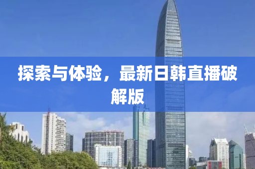 探索与体验，最新日韩直播破解版