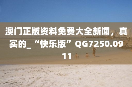 澳门正版资料免费大全新闻，真实的_“快乐版”QG7250.0911