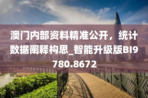 澳门内部资料精准公开，统计数据阐释构思_智能升级版BI9780.8672