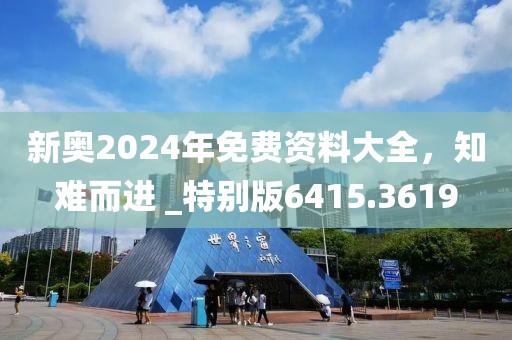 新奥2024年免费资料大全，知难而进 _特别版6415.3619