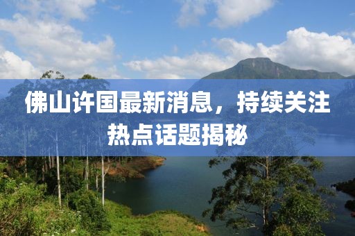 佛山许国最新消息，持续关注热点话题揭秘