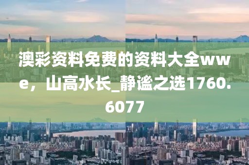 澳彩资料免费的资料大全wwe，山高水长_静谧之选1760.6077