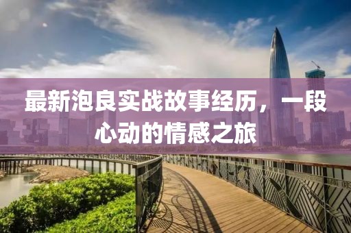最新泡良实战故事经历，一段心动的情感之旅