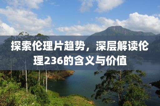 探索伦理片趋势，深层解读伦理236的含义与价值