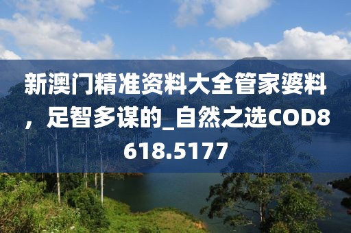 新澳门精准资料大全管家婆料，足智多谋的_自然之选COD8618.5177