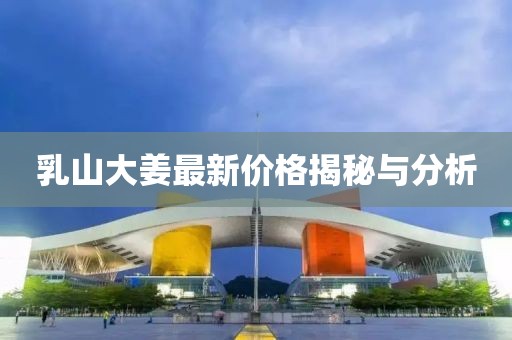 乳山大姜最新价格揭秘与分析