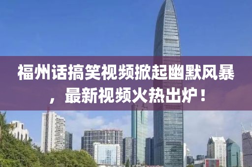 福州话搞笑视频掀起幽默风暴，最新视频火热出炉！