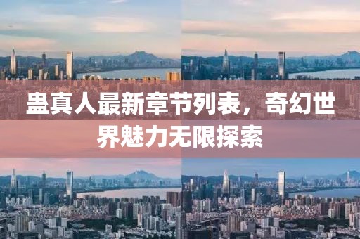 蛊真人最新章节列表，奇幻世界魅力无限探索