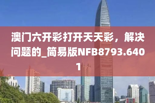 澳门六开彩打开天天彩，解决问题的_简易版NFB8793.6401