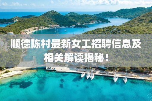 顺德陈村最新女工招聘信息及相关解读揭秘！