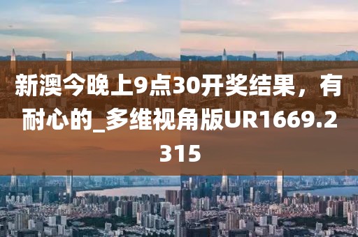 新澳今晚上9点30开奖结果，有耐心的_多维视角版UR1669.2315