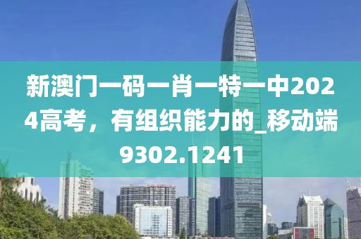 新澳门一码一肖一特一中2024高考，有组织能力的_移动端9302.1241
