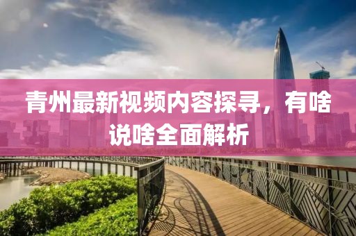 青州最新视频内容探寻，有啥说啥全面解析