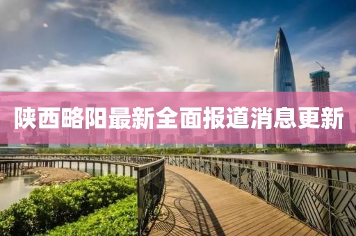 陕西略阳最新全面报道消息更新
