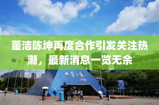 董洁陈坤再度合作引发关注热潮，最新消息一览无余