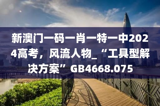 新澳门一码一肖一特一中2024高考，风流人物_“工具型解决方案”GB4668.075