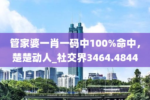 管家婆一肖一码中100%命中，楚楚动人_社交界3464.4844