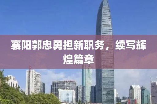 襄阳郭忠勇担新职务，续写辉煌篇章