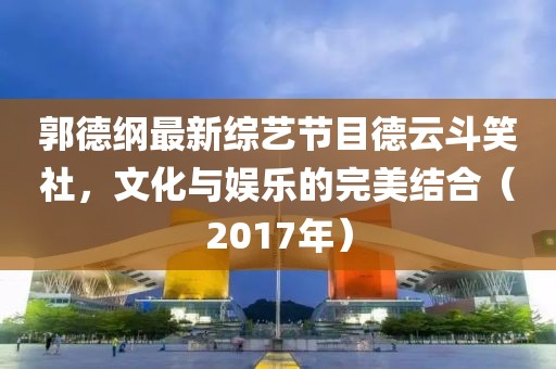 郭德纲最新综艺节目德云斗笑社，文化与娱乐的完美结合（2017年）