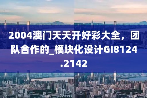 2004澳门天天开好彩大全，团队合作的_模块化设计GI8124.2142