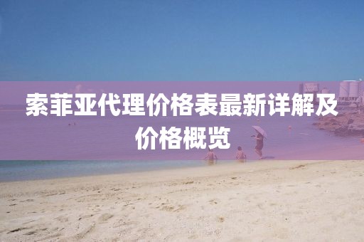 索菲亚代理价格表最新详解及价格概览