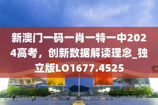 新澳门一码一肖一特一中2024高考，创新数据解读理念_独立版LO1677.4525