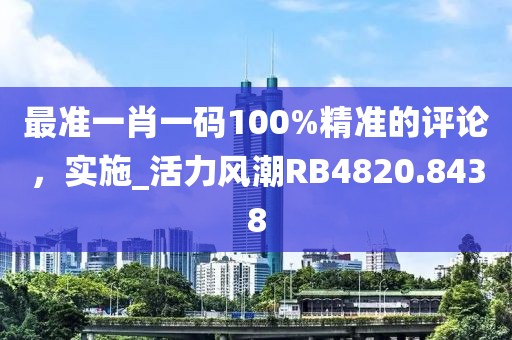 最准一肖一码100%精准的评论，实施_活力风潮RB4820.8438