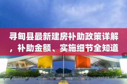寻甸县最新建房补助政策详解，补助金额、实施细节全知道