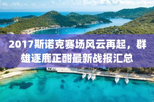 2017斯诺克赛场风云再起，群雄逐鹿正酣最新战报汇总