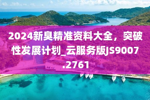 2024新臭精准资料大全，突破性发展计划_云服务版JS9007.2761