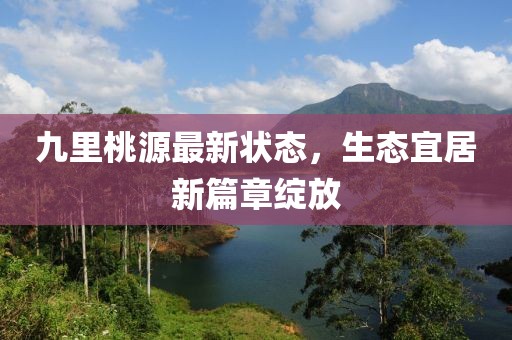 九里桃源最新状态，生态宜居新篇章绽放