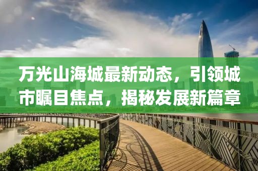万光山海城最新动态，引领城市瞩目焦点，揭秘发展新篇章