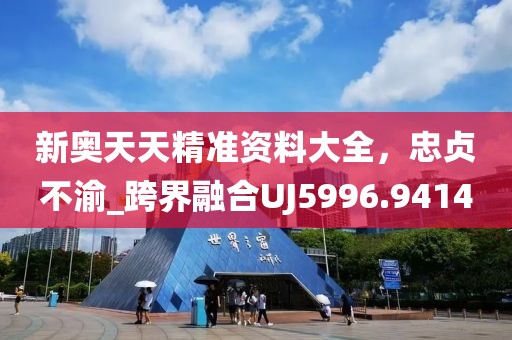 新奥天天精准资料大全，忠贞不渝_跨界融合UJ5996.9414
