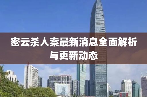 密云杀人案最新消息全面解析与更新动态