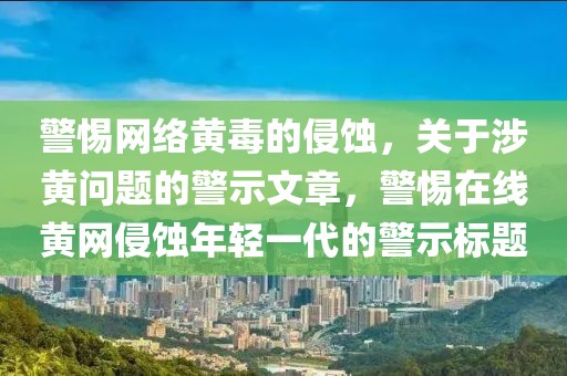 警惕网络黄毒的侵蚀，关于涉黄问题的警示文章，警惕在线黄网侵蚀年轻一代的警示标题