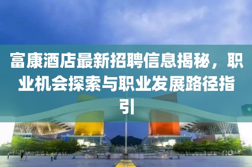 富康酒店最新招聘信息揭秘，职业机会探索与职业发展路径指引