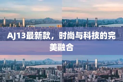 AJ13最新款，时尚与科技的完美融合