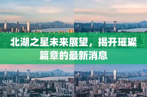 北湖之星未来展望，揭开璀璨篇章的最新消息