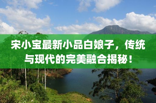 宋小宝最新小品白娘子，传统与现代的完美融合揭秘！