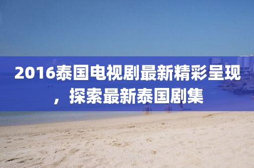 2016泰国电视剧最新精彩呈现，探索最新泰国剧集