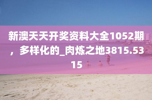新澳天天开奖资料大全1052期，多样化的_肉炼之地3815.5315