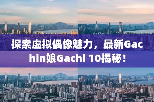 探索虚拟偶像魅力，最新Gachin娘Gachi 10揭秘！