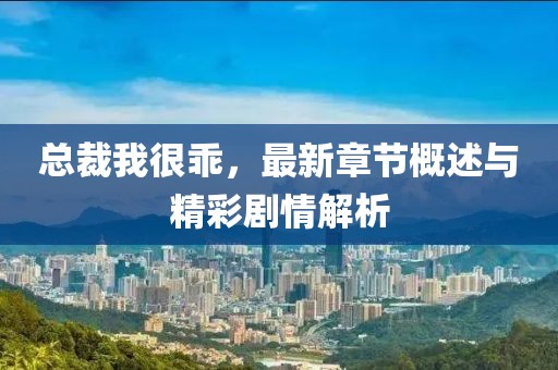 总裁我很乖，最新章节概述与精彩剧情解析
