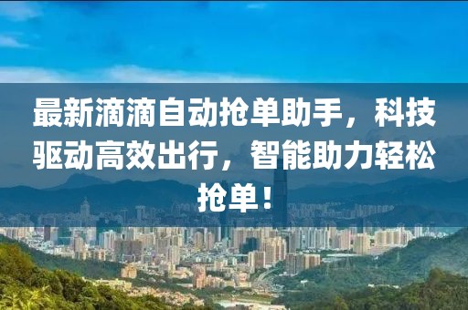 最新滴滴自动抢单助手，科技驱动高效出行，智能助力轻松抢单！