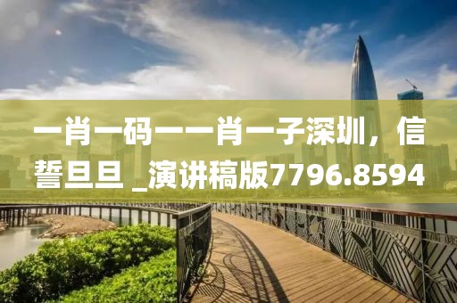 一肖一码一一肖一子深圳，信誓旦旦 _演讲稿版7796.8594